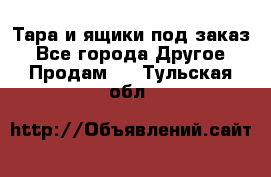 Тара и ящики под заказ - Все города Другое » Продам   . Тульская обл.